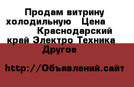 Продам витрину холодильную › Цена ­ 15 000 - Краснодарский край Электро-Техника » Другое   